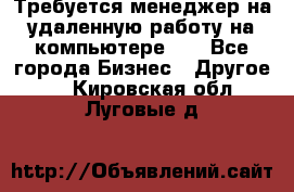 Требуется менеджер на удаленную работу на компьютере!!  - Все города Бизнес » Другое   . Кировская обл.,Луговые д.